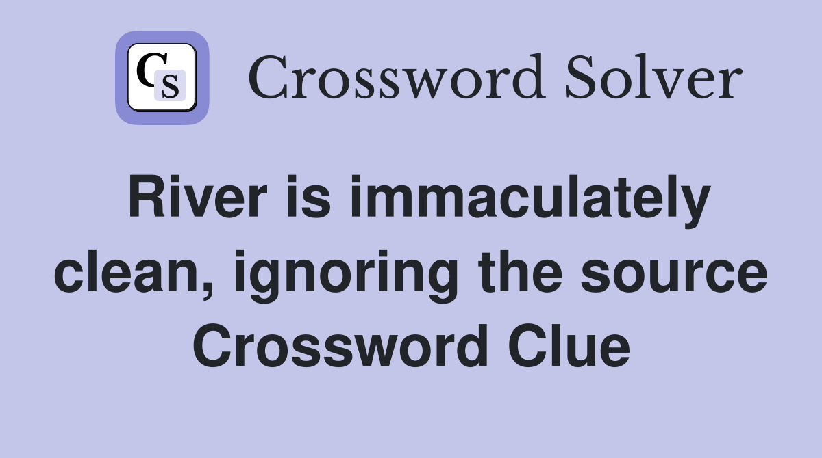 River is immaculately clean, ignoring the source Crossword Clue