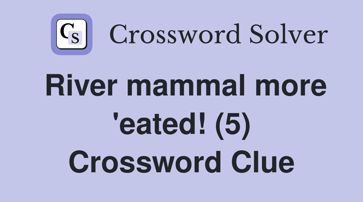 River mammal more 'eated! (5) Crossword Clue