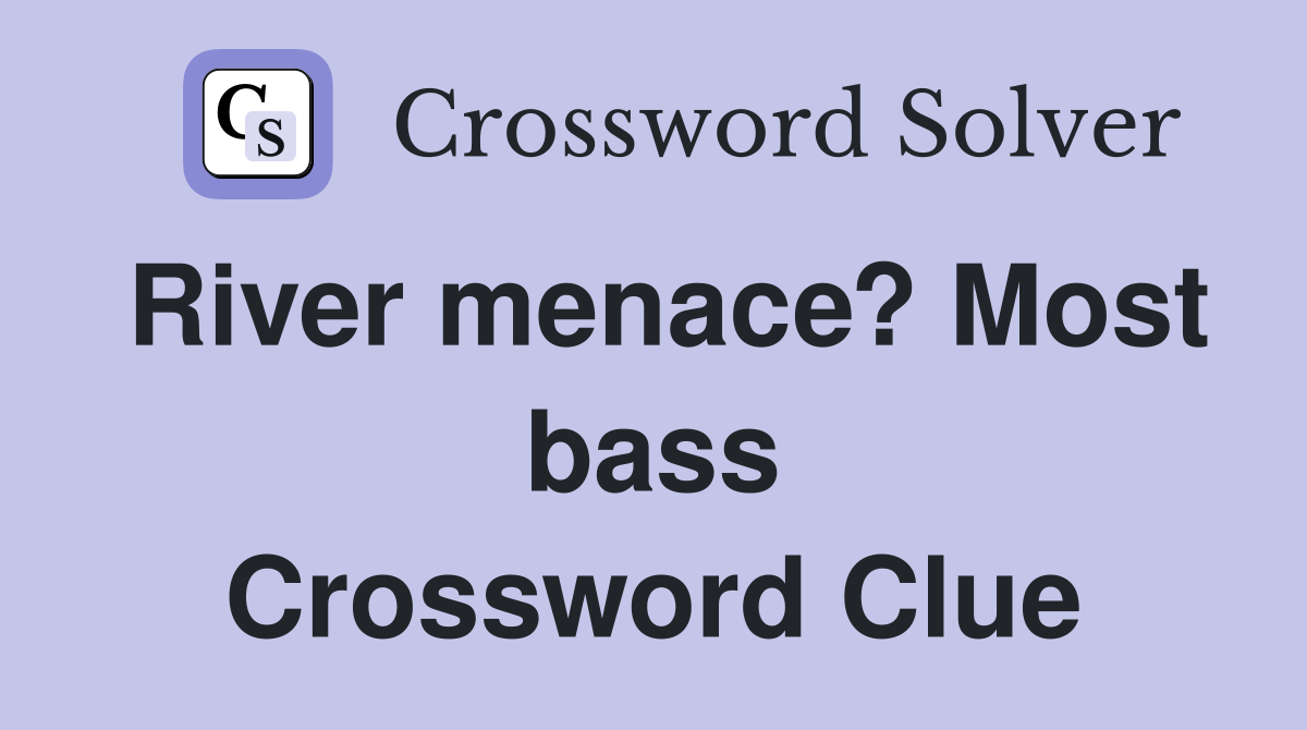 River menace? Most bass Crossword Clue