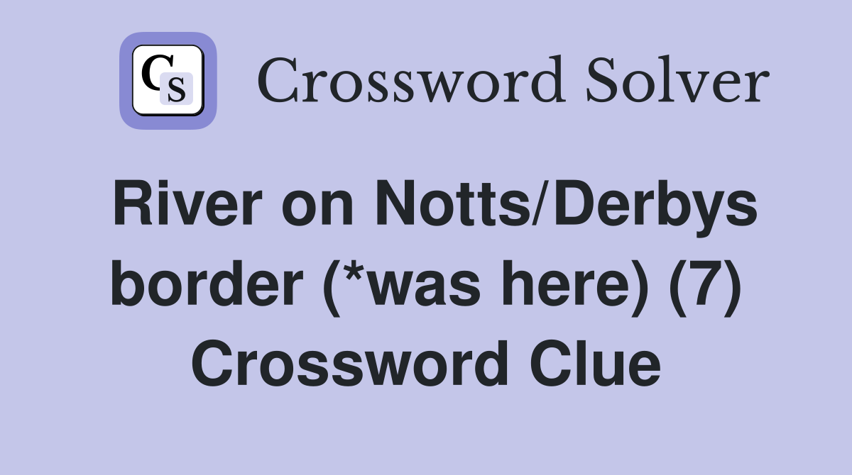 River on Notts/Derbys border (*was here) (7) Crossword Clue