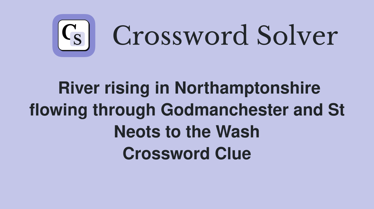 River rising in Northamptonshire flowing through Godmanchester and St Neots to the Wash Crossword Clue