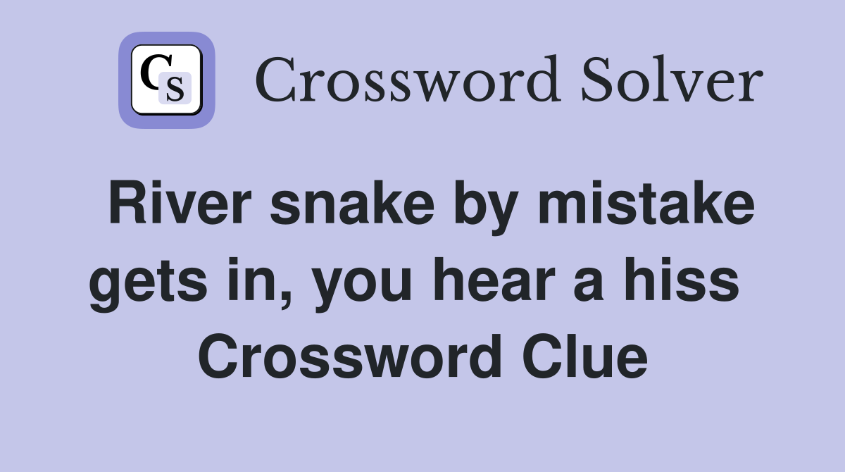 River snake by mistake gets in, you hear a hiss  Crossword Clue