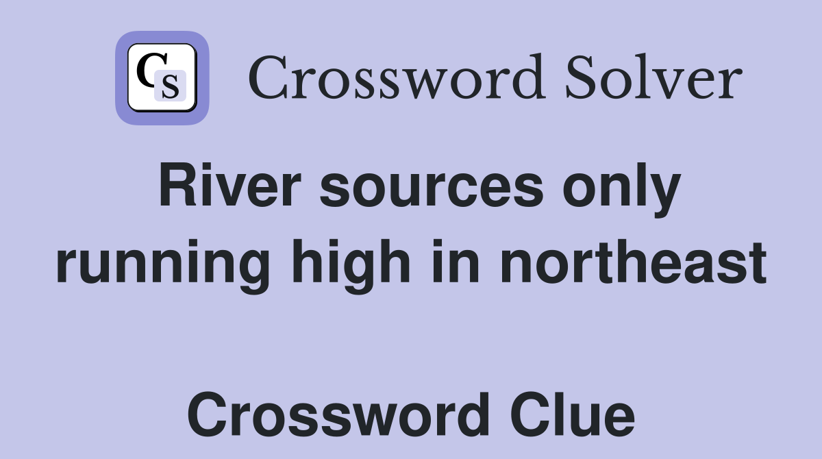River sources only running high in northeast  Crossword Clue