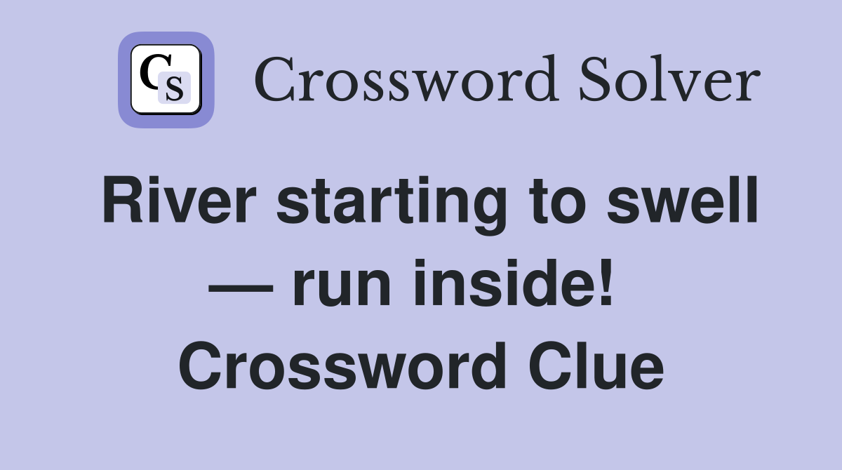 River starting to swell — run inside!  Crossword Clue