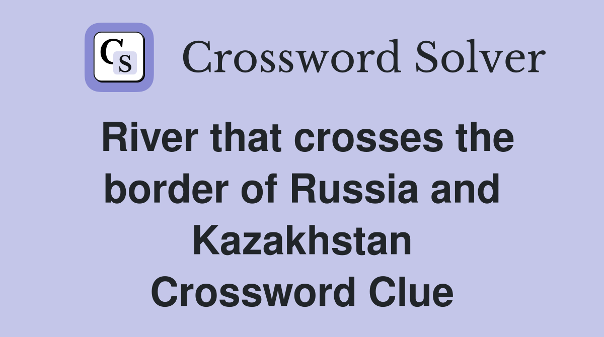 River that crosses the border of Russia and Kazakhstan Crossword Clue