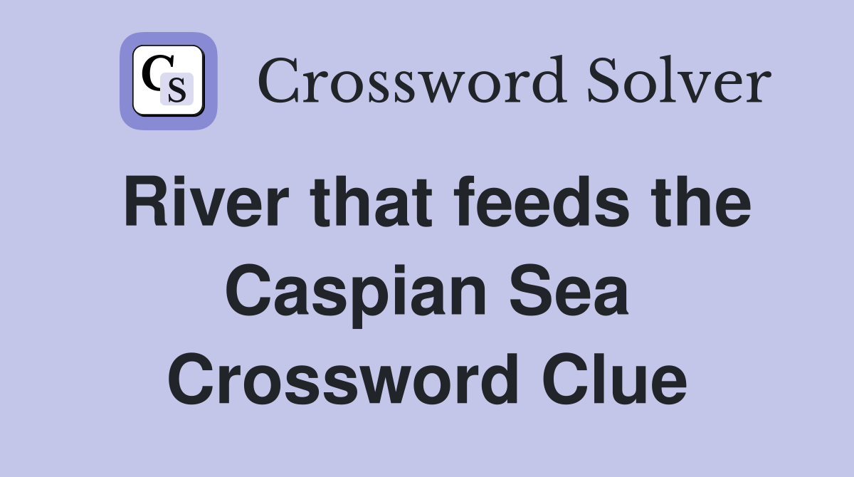 River that feeds the Caspian Sea Crossword Clue