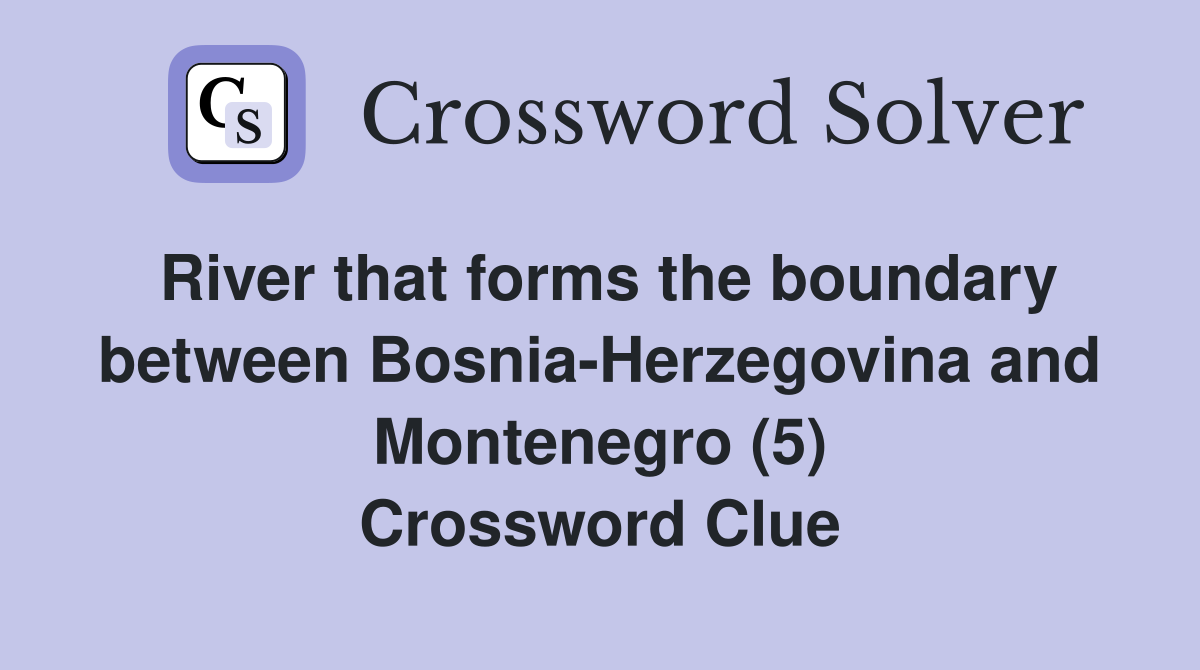 River that forms the boundary between Bosnia-Herzegovina and Montenegro (5) Crossword Clue