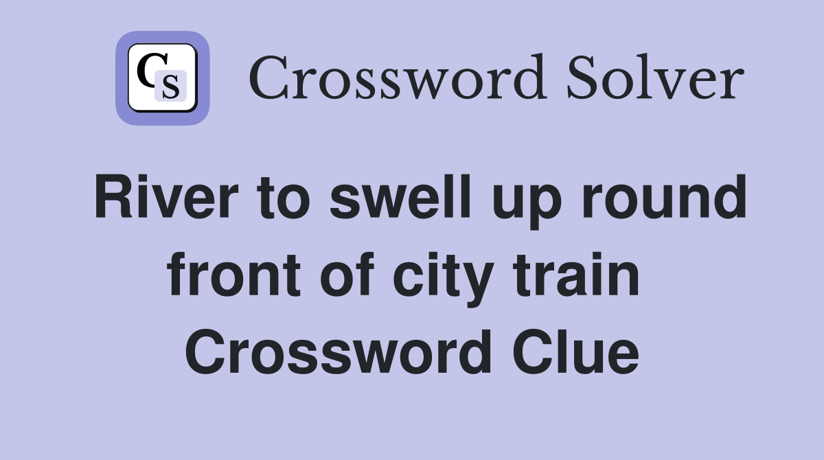 River to swell up round front of city train  Crossword Clue
