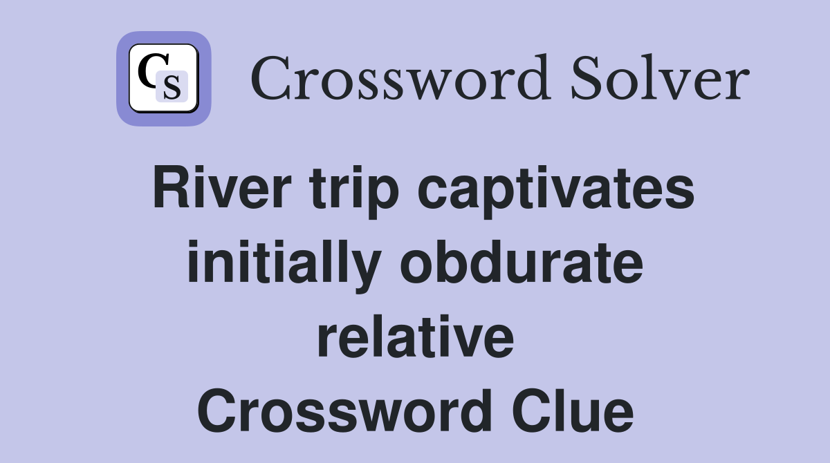 River trip captivates initially obdurate relative Crossword Clue
