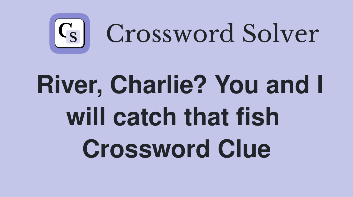 River, Charlie? You and I will catch that fish  Crossword Clue