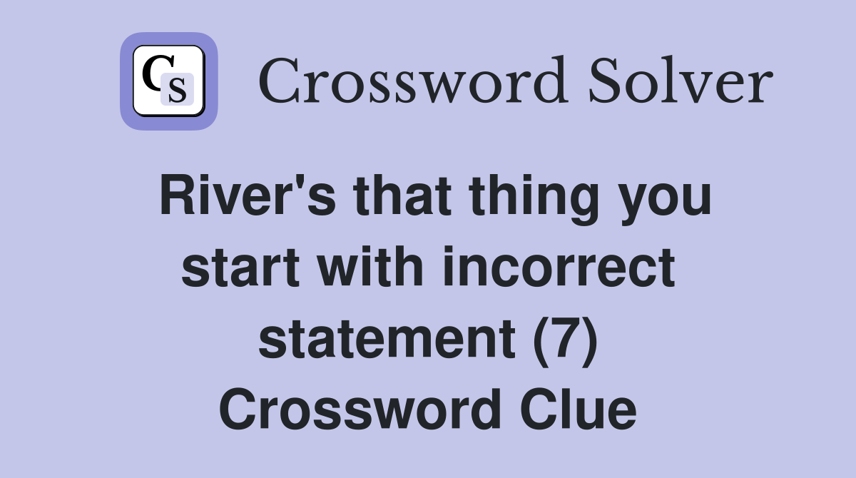 River's that thing you start with incorrect statement (7) Crossword Clue