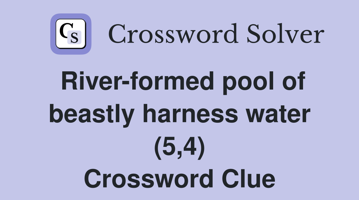 River-formed pool of beastly harness water (5,4) Crossword Clue