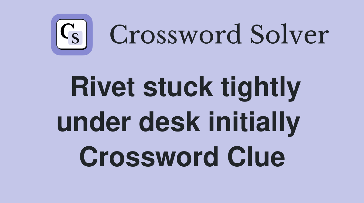 Rivet stuck tightly under desk initially  Crossword Clue