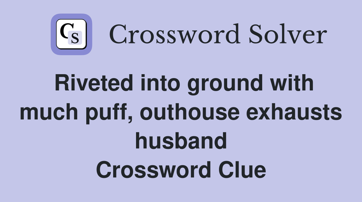 Riveted into ground with much puff, outhouse exhausts husband Crossword Clue