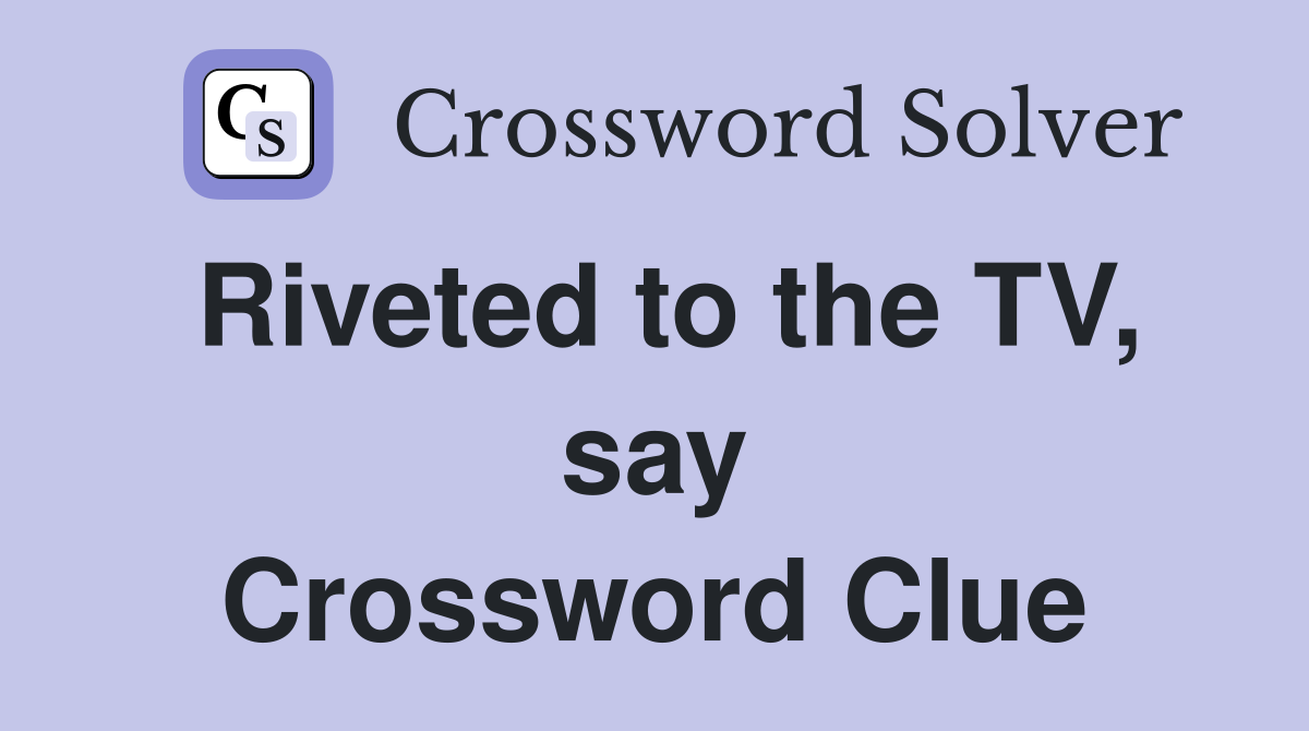 Riveted to the TV, say Crossword Clue
