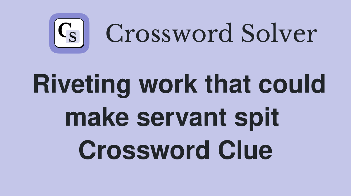 Riveting work that could make servant spit  Crossword Clue