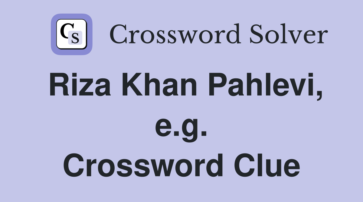 Riza Khan Pahlevi, e.g. Crossword Clue