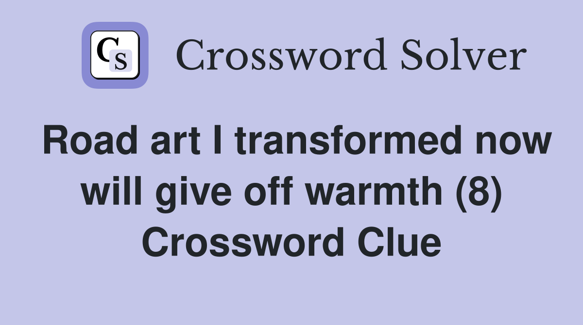 Road art I transformed now will give off warmth (8) Crossword Clue