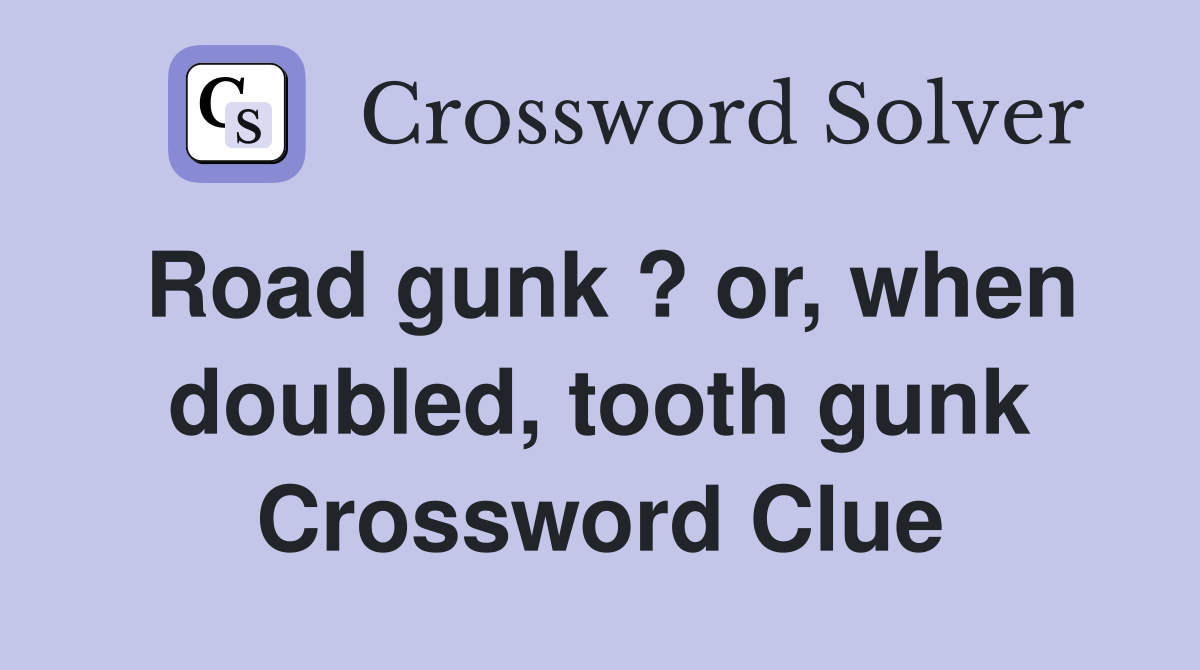 Road gunk ? or, when doubled, tooth gunk Crossword Clue