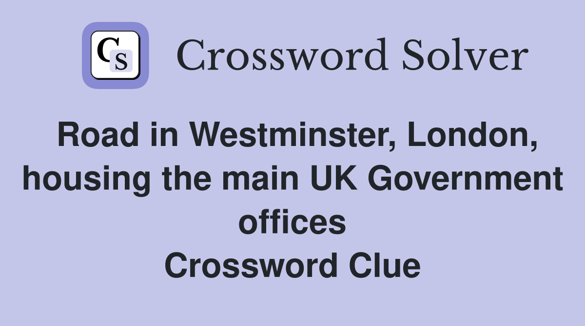 Road in Westminster, London, housing the main UK Government offices Crossword Clue