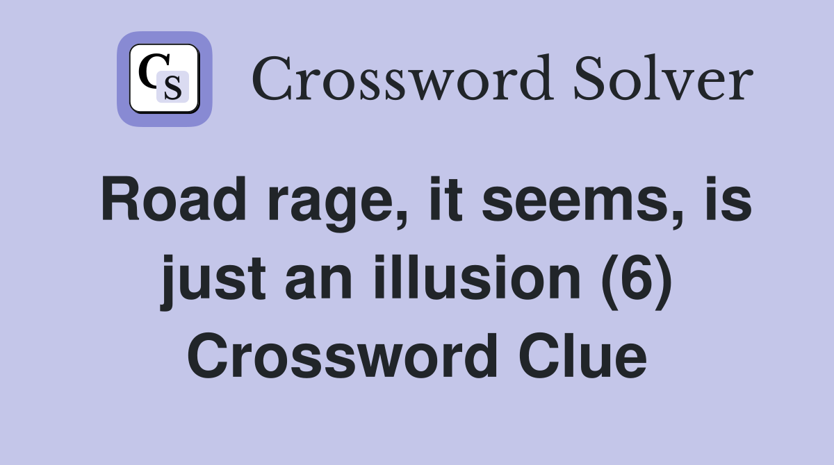Road rage, it seems, is just an illusion (6) Crossword Clue