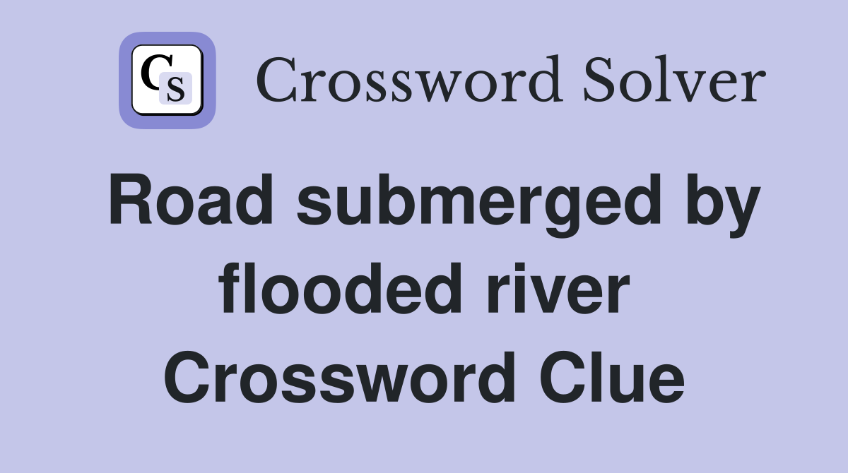 Road submerged by flooded river Crossword Clue
