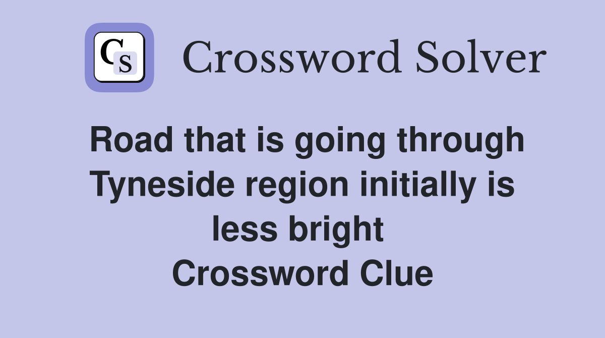 Road that is going through Tyneside region initially is less bright  Crossword Clue