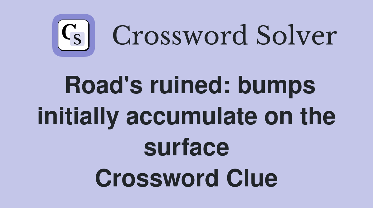 Road's ruined: bumps initially accumulate on the surface Crossword Clue