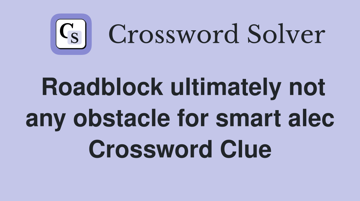 Roadblock ultimately not any obstacle for smart alec Crossword Clue