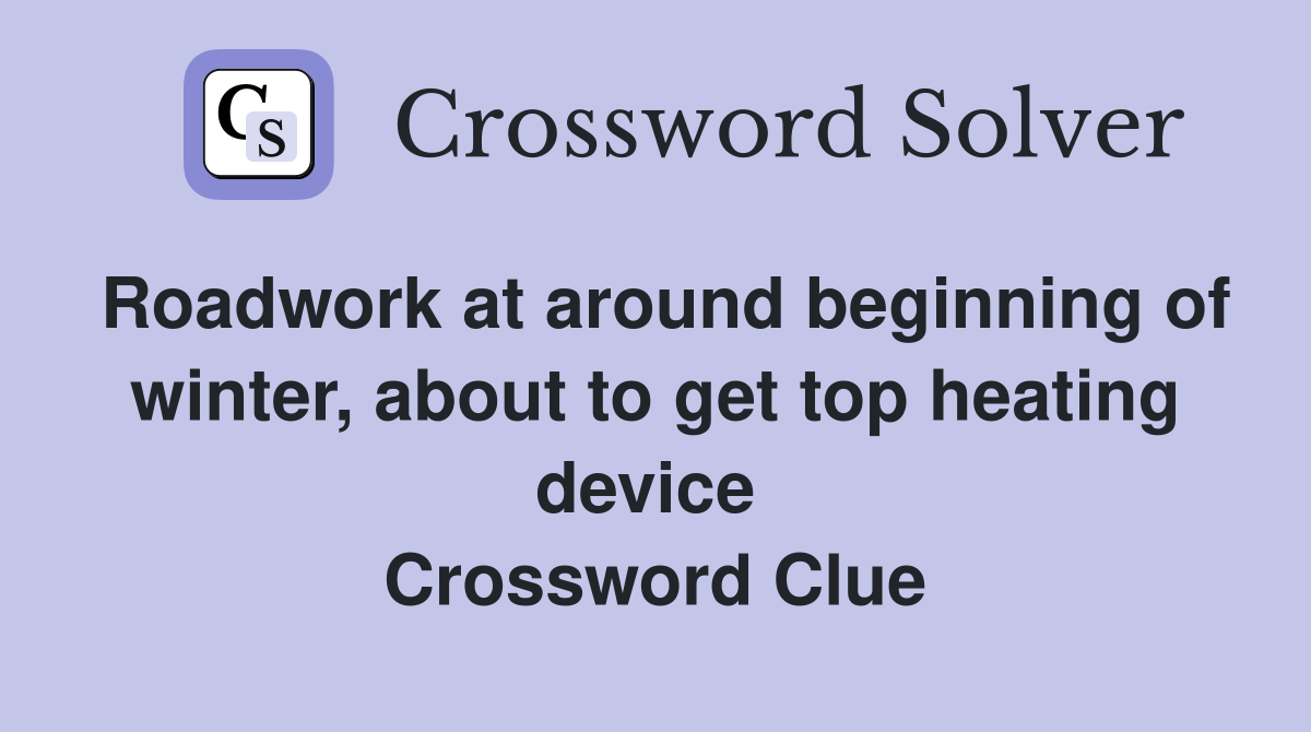 Roadwork at around beginning of winter, about to get top heating device  Crossword Clue