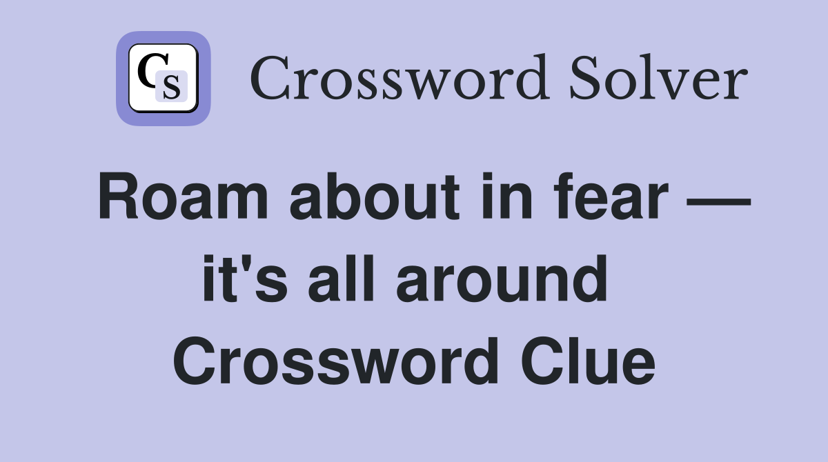 Roam about in fear — it's all around  Crossword Clue
