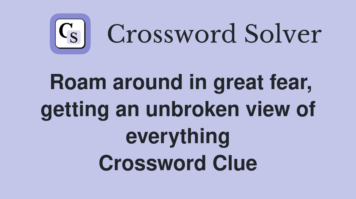 Roam around in great fear, getting an unbroken view of everything Crossword Clue