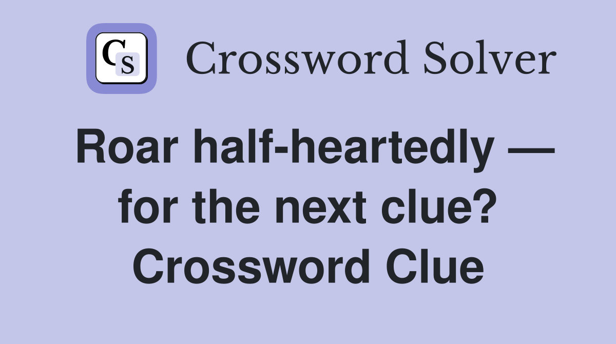 Roar half-heartedly — for the next clue? Crossword Clue