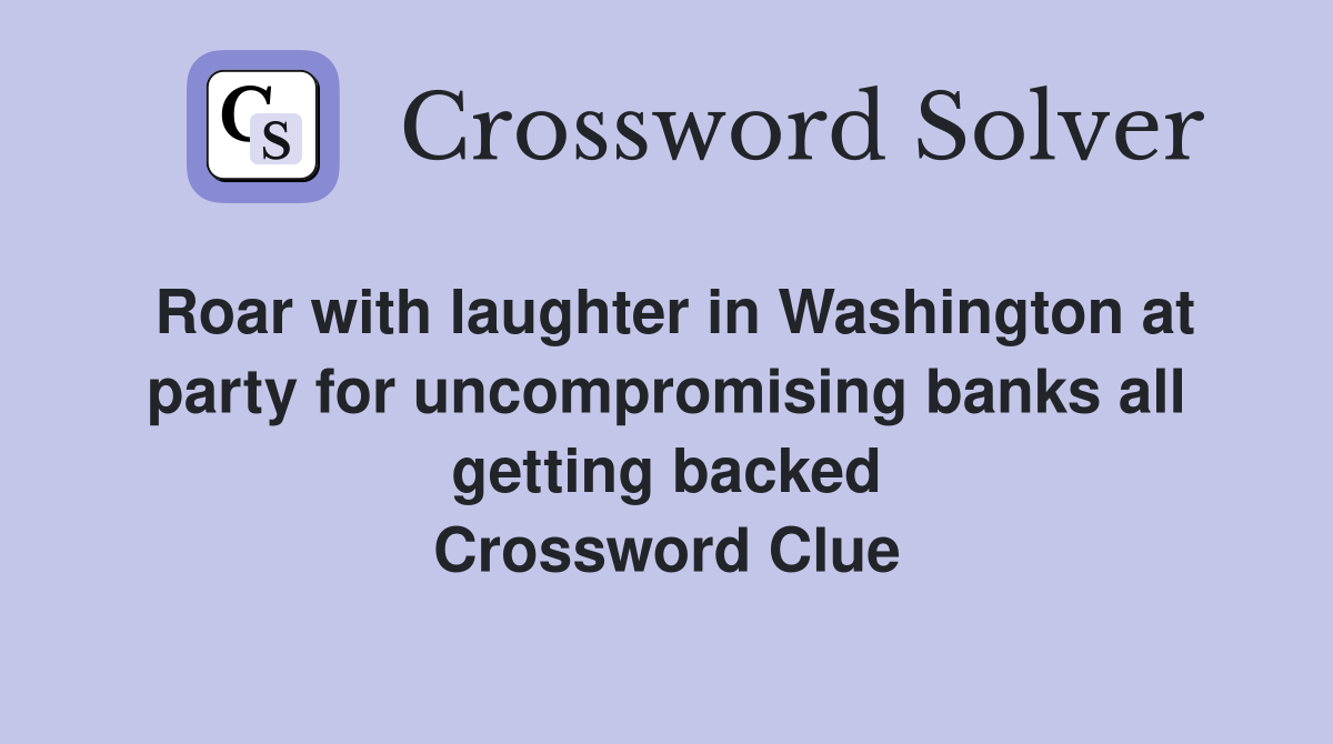 Roar with laughter in Washington at party for uncompromising banks all getting backed Crossword Clue