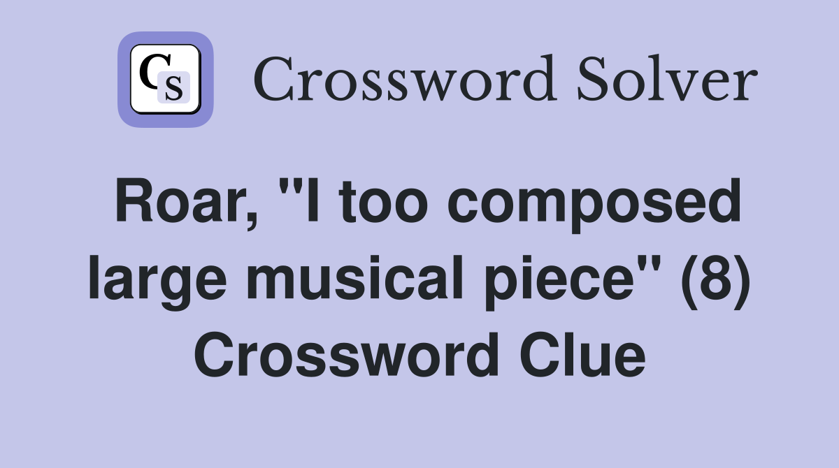 Roar, "I too composed large musical piece" (8) Crossword Clue