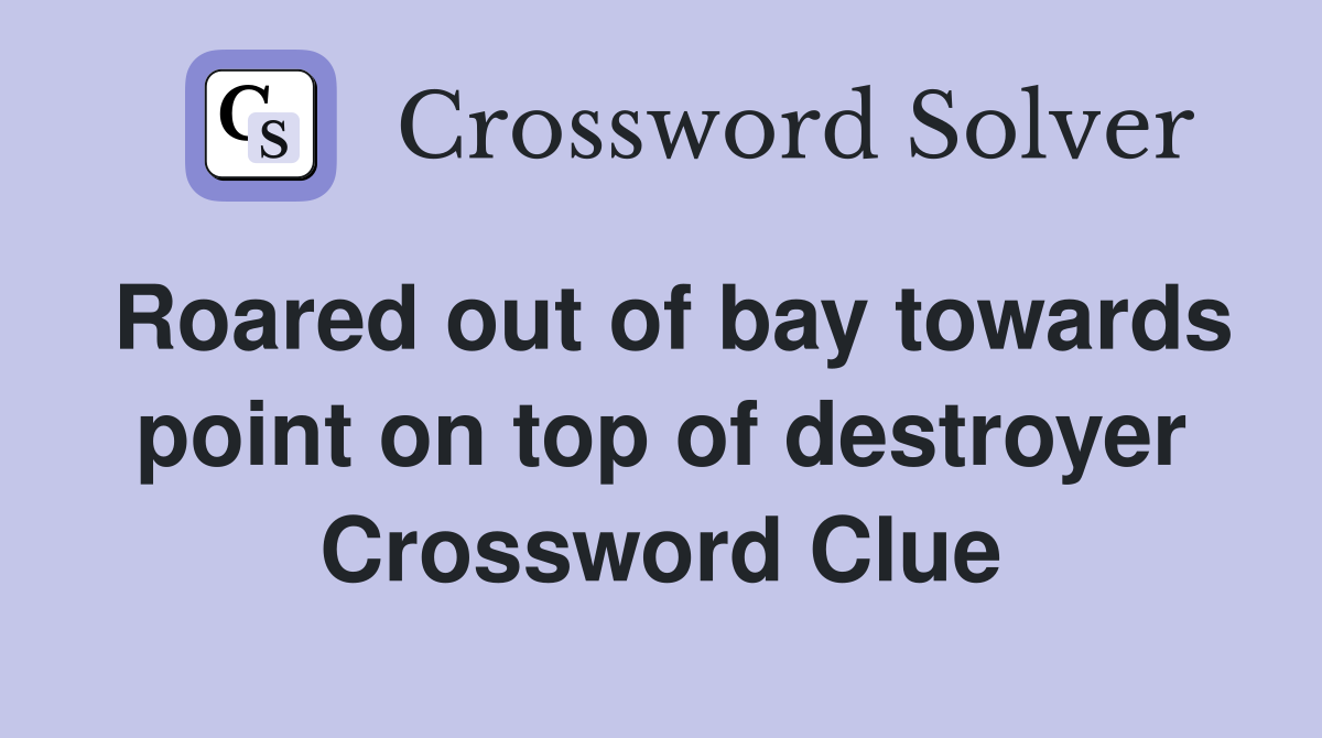 Roared out of bay towards point on top of destroyer Crossword Clue