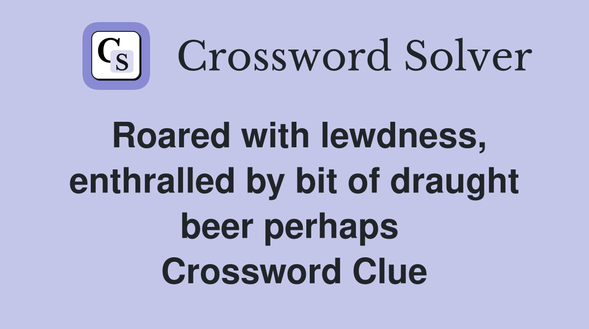 Roared with lewdness, enthralled by bit of draught beer perhaps  Crossword Clue