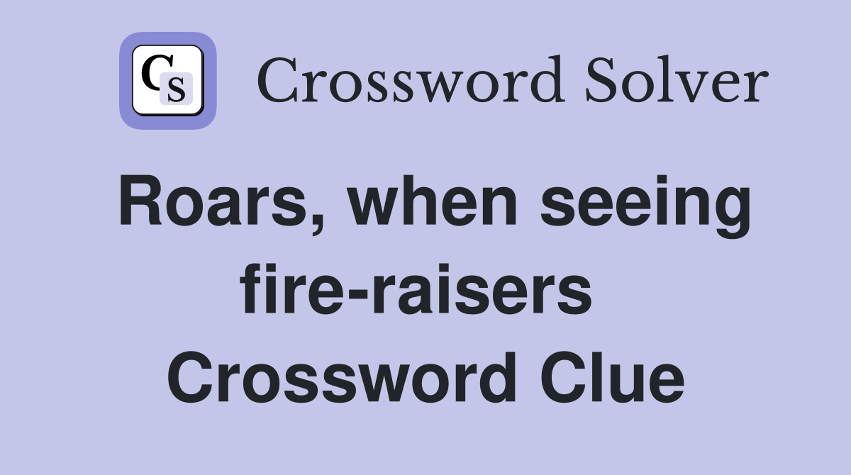 Roars, when seeing fire-raisers  Crossword Clue
