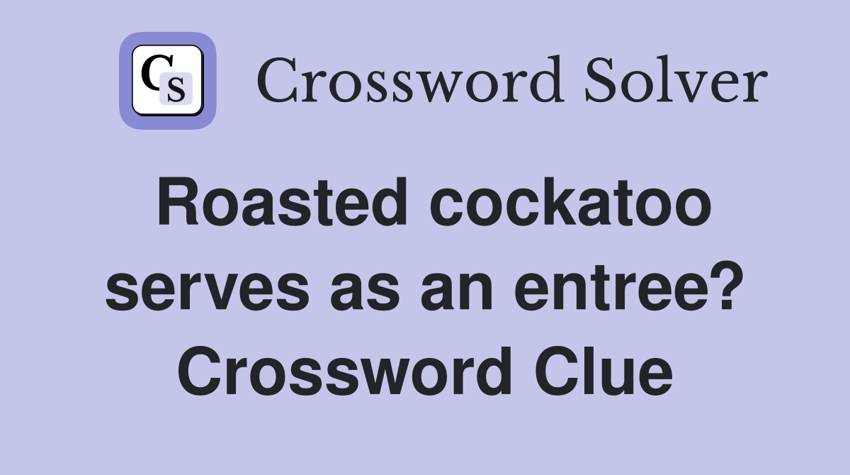Roasted cockatoo serves as an entree? Crossword Clue