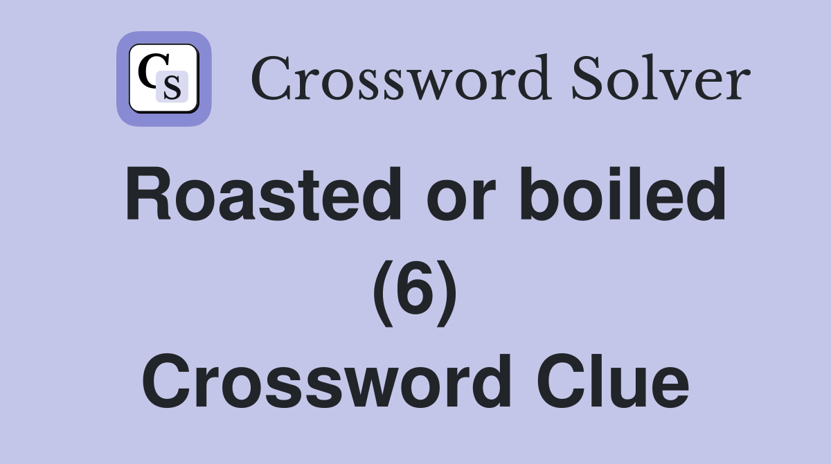 Roasted or boiled (6) Crossword Clue