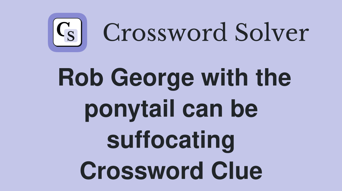 Rob George with the ponytail can be suffocating Crossword Clue