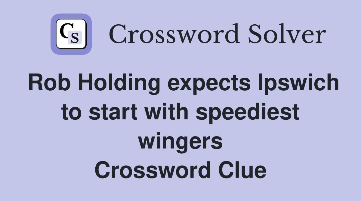 Rob Holding expects Ipswich to start with speediest wingers Crossword Clue