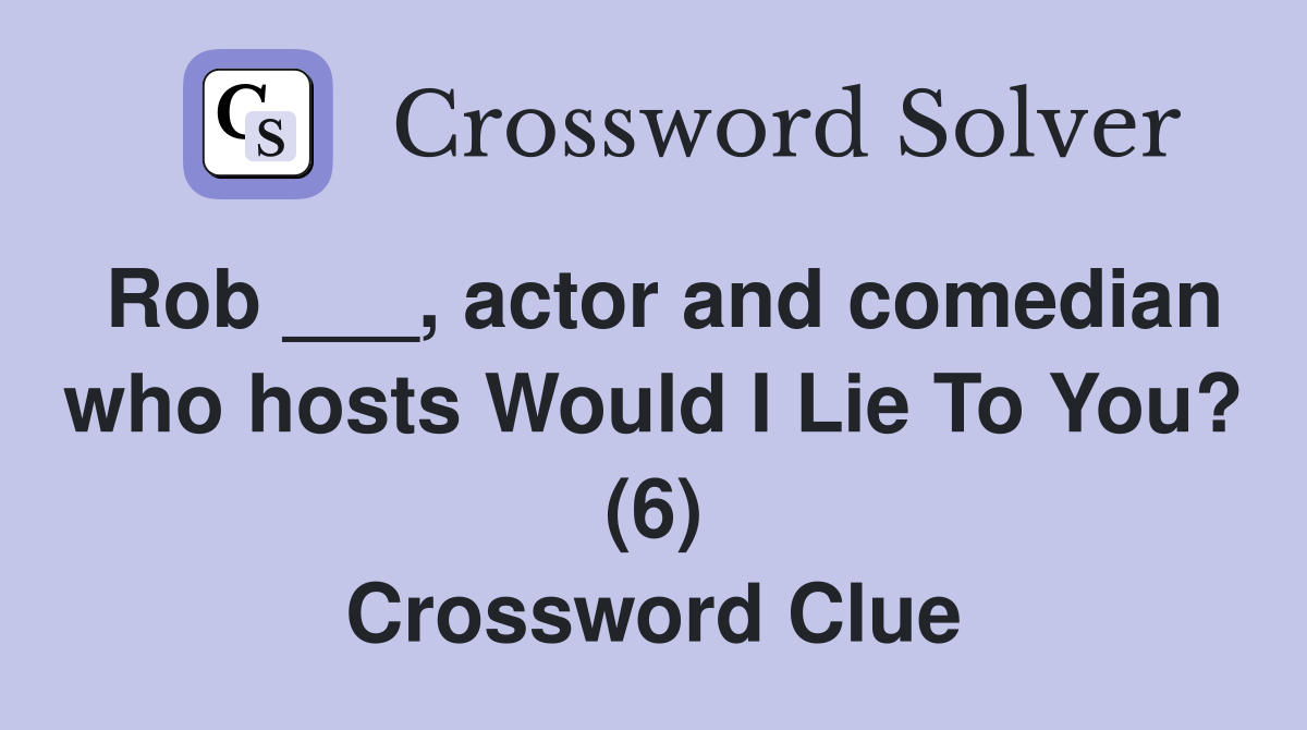 Rob ___, actor and comedian who hosts Would I Lie To You? (6) Crossword Clue