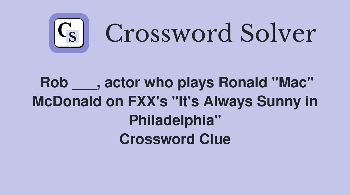 Rob ___, actor who plays Ronald "Mac" McDonald on FXX's "It's Always Sunny in Philadelphia" Crossword Clue