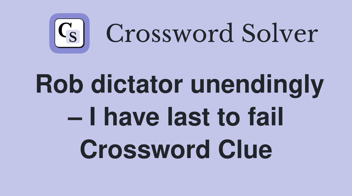Rob dictator unendingly – I have last to fail Crossword Clue