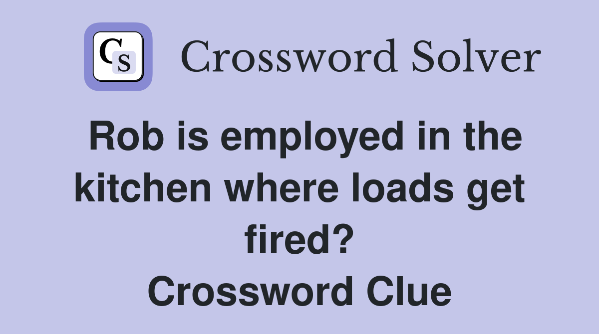 Rob is employed in the kitchen where loads get fired? Crossword Clue