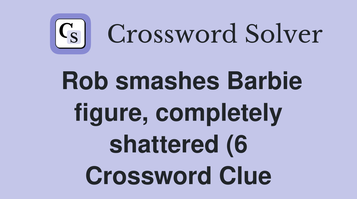 Rob smashes Barbie figure completely shattered (6) Crossword Clue Rob smashes Barbie figure completely shattered (6) Crossword Clue