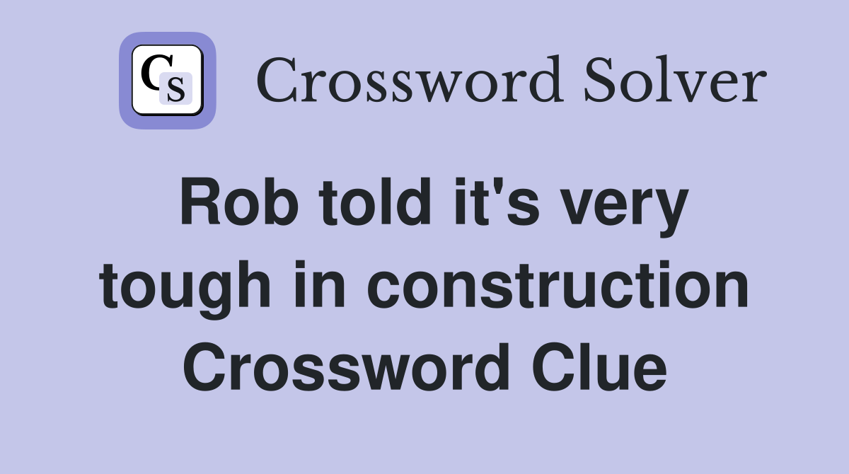 Rob told it's very tough in construction Crossword Clue