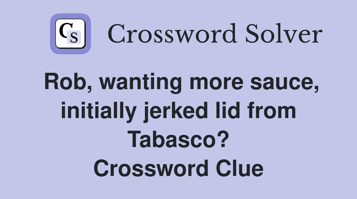 Rob, wanting more sauce, initially jerked lid from Tabasco? Crossword Clue