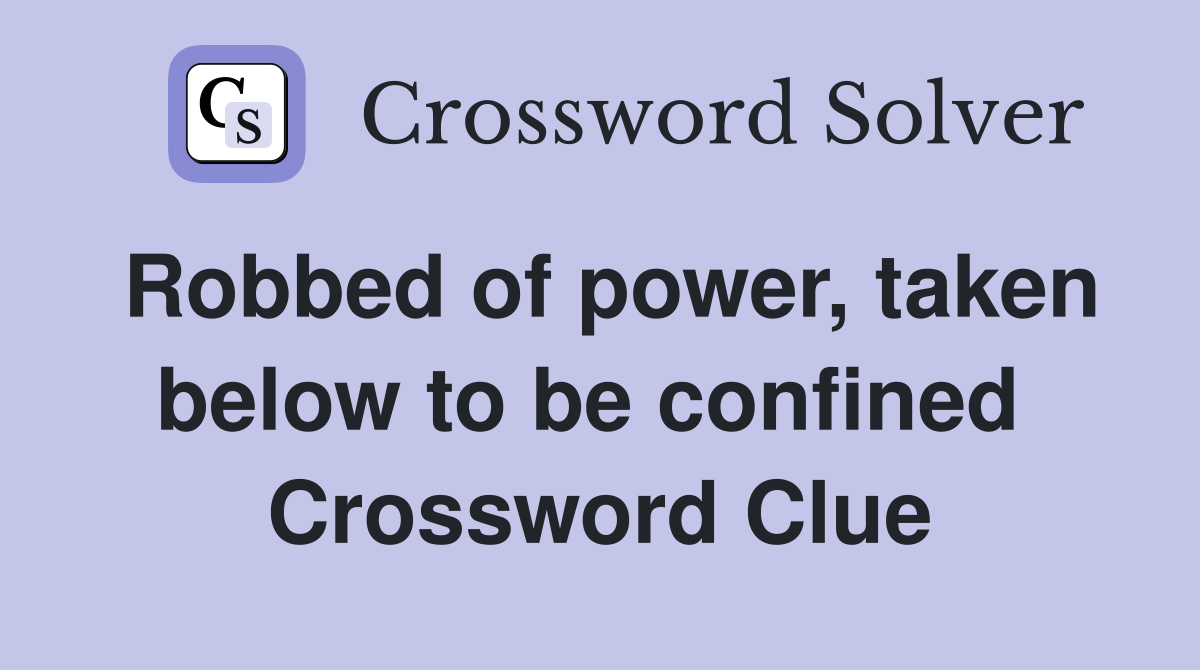 Robbed of power, taken below to be confined  Crossword Clue